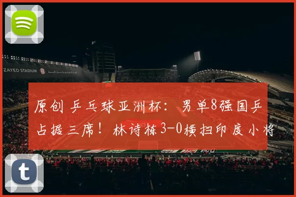 原创 乒乓球亚洲杯：男单8强国乒占据三席！林诗栋3-0横扫印度小将