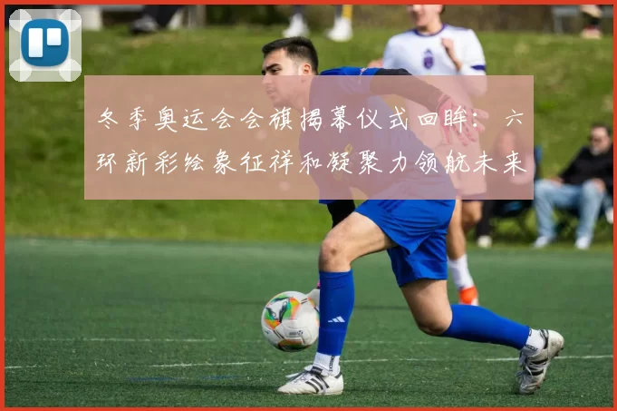 冬季奥运会会旗揭幕仪式回眸：六环新彩绘象征祥和凝聚力领航未来