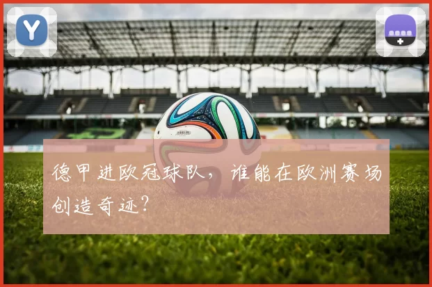 德甲进欧冠球队,谁能在欧洲赛场创造奇迹?