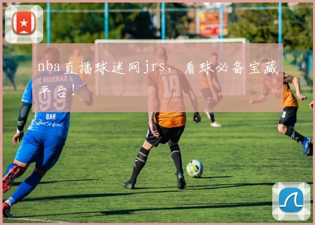 nba直播球迷网jrs,看球必备宝藏平台!