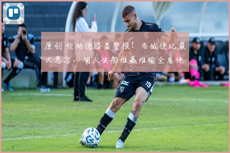 原创 伦纳德膝盖警报！洛城德比最大悬念，湖人快船谁赢谁输全看他上不上？