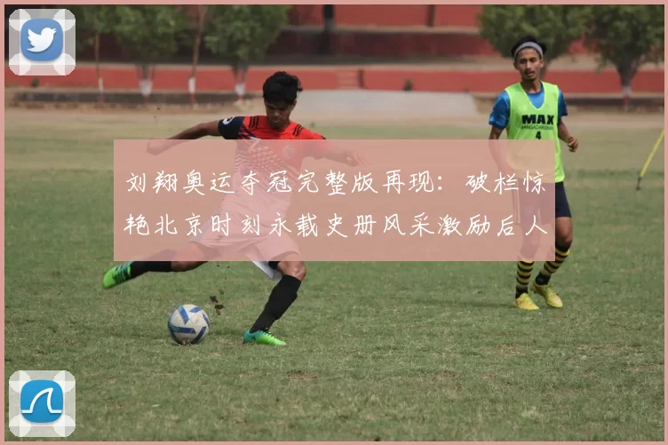 刘翔奥运夺冠完整版再现：破栏惊艳北京时刻永载史册风采激励后人