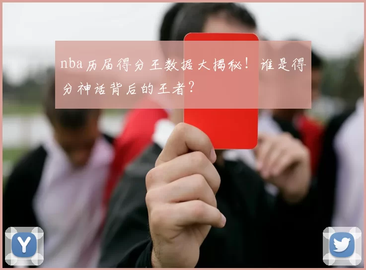 nba历届得分王数据大揭秘！谁是得分神话背后的王者？