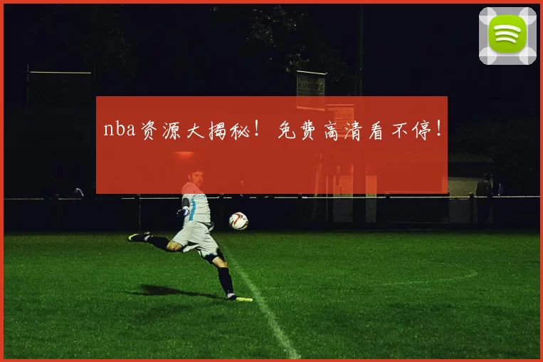 nba资源大揭秘！免费高清看不停！