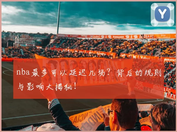 nba最多可以延迟几场？背后的规则与影响大揭秘！