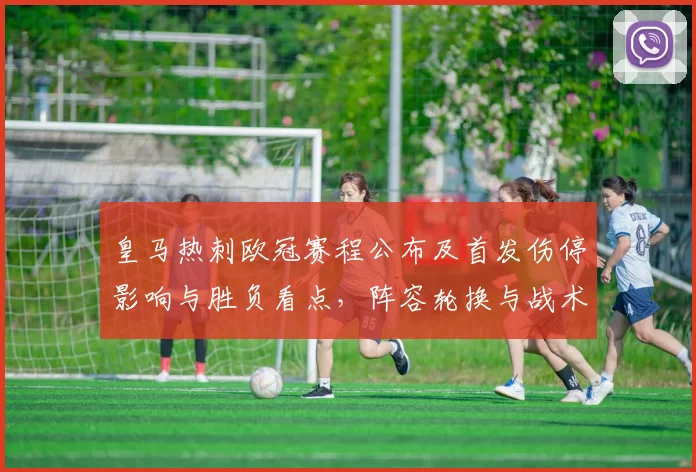 皇马热刺欧冠赛程公布及首发伤停影响与胜负看点，阵容轮换与战术对位分析