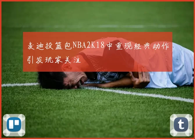 麦迪投篮包NBA2K18中重现经典动作引发玩家关注