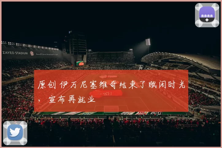 原创 伊万尼塞维奇结束了赋闲时光,宣布再就业