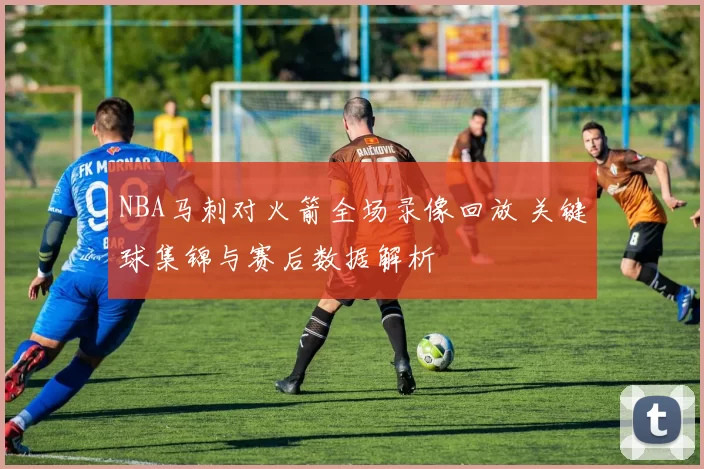 NBA马刺对火箭全场录像回放 关键球集锦与赛后数据解析