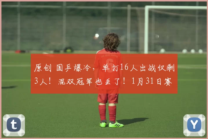 原创 国乒爆冷，单打16人出战仅剩3人！混双冠军也丢了！1月31日赛程出炉！