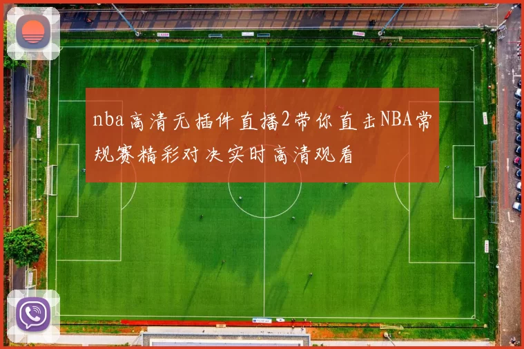 nba高清无插件直播2带你直击NBA常规赛精彩对决实时高清观看
