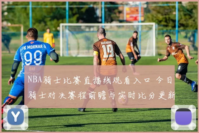 NBA骑士比赛直播线观看入口 今日骑士对决赛程前瞻与实时比分更新