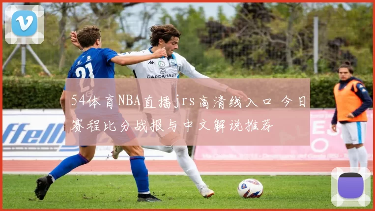 54体育NBA直播jrs高清线入口 今日赛程比分战报与中文解说推荐