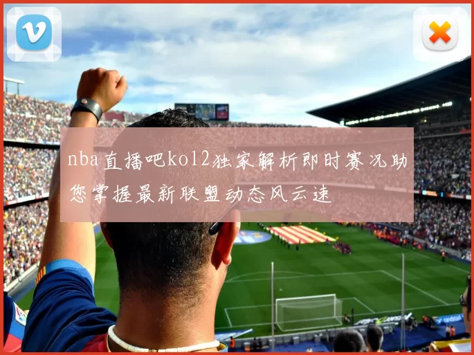 nba直播吧kol2独家解析即时赛况助您掌握最新联盟动态风云速