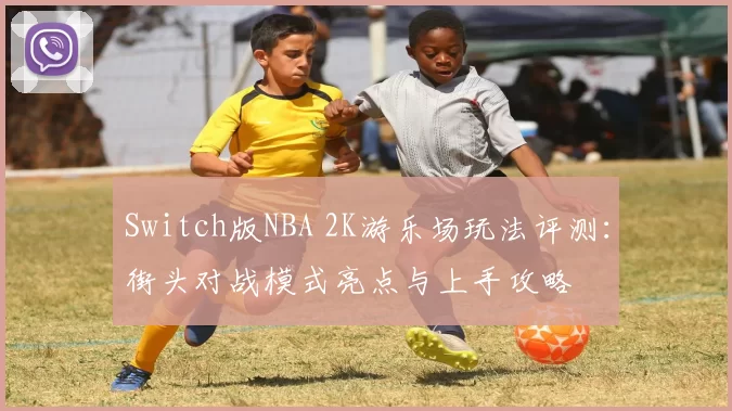 Switch版NBA 2K游乐场玩法评测:街头对战模式亮点与上手攻略