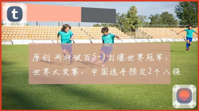 原创 两杆破百5-1打爆世界冠军,世界大奖赛,中国选手预定2个八强席位