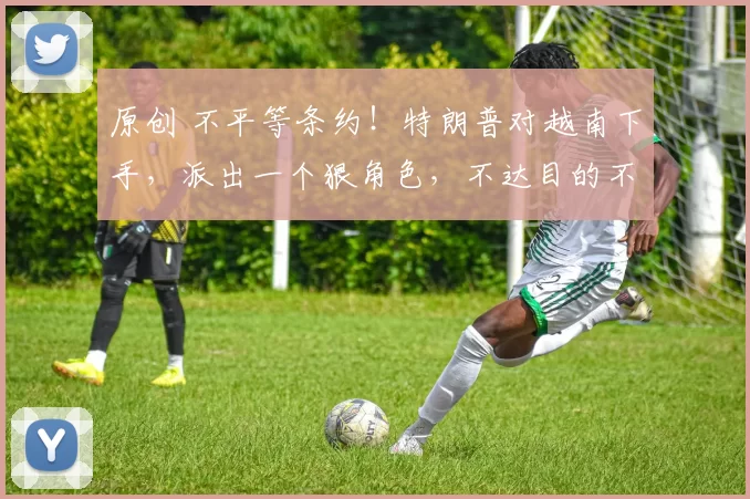 原创 不平等条约！特朗普对越南下手，派出一个狠角色，不达目的不罢休，这个小国能否顶住压力