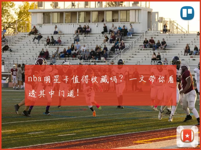 nba明星卡值得收藏吗？一文带你看透其中门道！