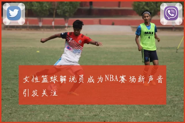 女性篮球解说员成为NBA赛场新声音引发关注