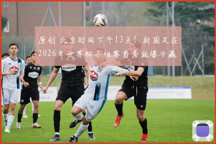 原创 北京时间下午13点！新国足在2026年世界杯小组赛首秀就爆冷赢球，被辟谣