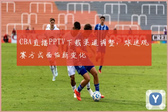 CBA直播PPTV下载渠道调整，球迷观赛方式面临新变化
